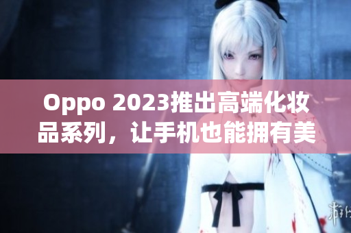 Oppo 2023推出高端化妆品系列，让手机也能拥有美妆功能