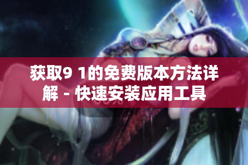 获取9 1的免费版本方法详解 - 快速安装应用工具