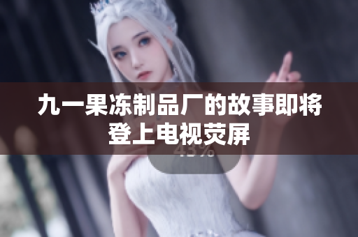 九一果冻制品厂的故事即将登上电视荧屏