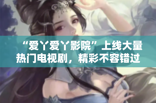 “爱丫爱丫影院”上线大量热门电视剧，精彩不容错过！