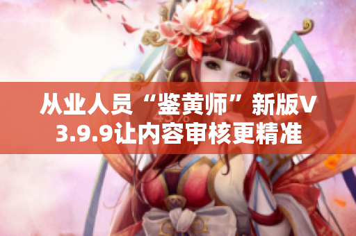 从业人员“鉴黄师”新版V3.9.9让内容审核更精准
