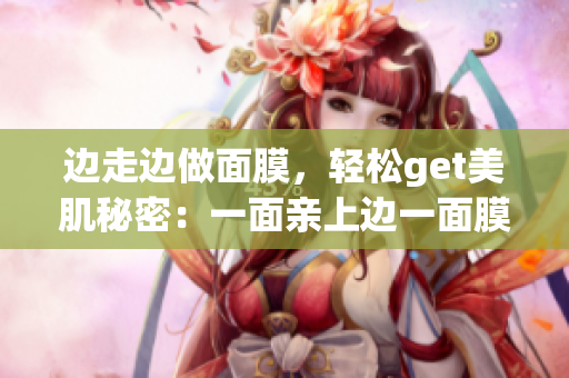 边走边做面膜，轻松get美肌秘密：一面亲上边一面膜