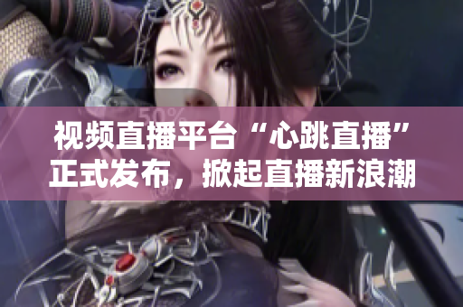 视频直播平台“心跳直播”正式发布，掀起直播新浪潮
