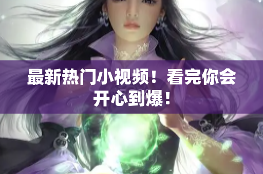 最新热门小视频！看完你会开心到爆！