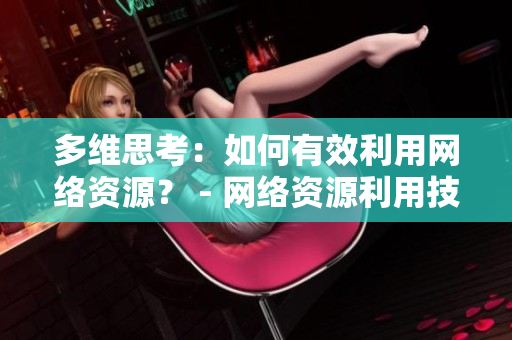 多维思考：如何有效利用网络资源？ - 网络资源利用技巧：从多方面思考