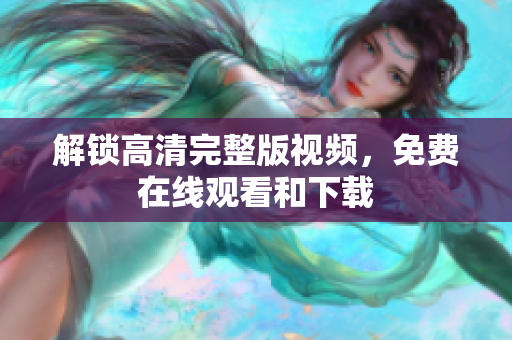 解锁高清完整版视频，免费在线观看和下载