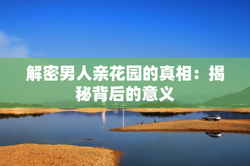 解密男人亲花园的真相：揭秘背后的意义