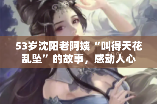 53岁沈阳老阿姨“叫得天花乱坠”的故事，感动人心