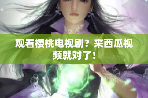 观看樱桃电视剧？来西瓜视频就对了！
