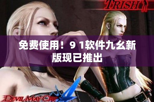 免费使用！9 1软件九幺新版现已推出