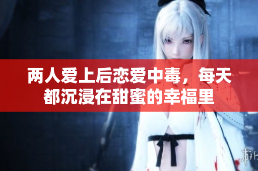 两人爱上后恋爱中毒，每天都沉浸在甜蜜的幸福里