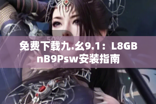 免费下载九.幺9.1：L8GBnB9Psw安装指南