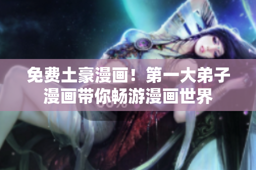 免费土豪漫画！第一大弟子漫画带你畅游漫画世界
