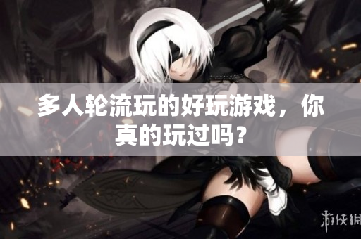 多人轮流玩的好玩游戏，你真的玩过吗？