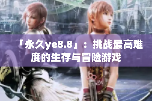 「永久ye8.8」：挑战最高难度的生存与冒险游戏