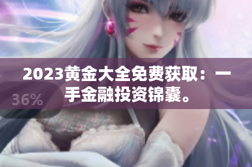 2023黄金大全免费获取：一手金融投资锦囊。