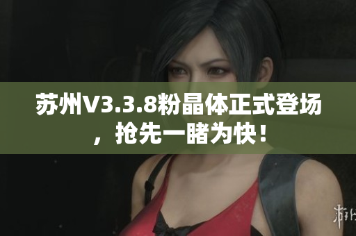 苏州V3.3.8粉晶体正式登场，抢先一睹为快！