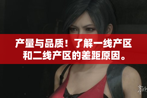 产量与品质！了解一线产区和二线产区的差距原因。