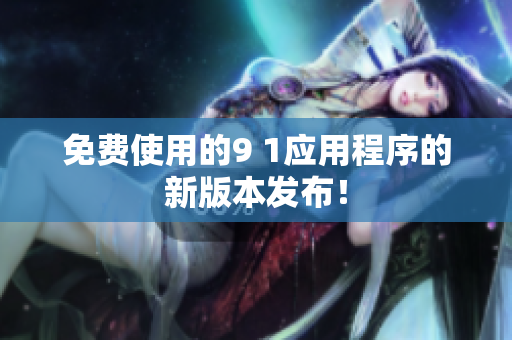 免费使用的9 1应用程序的新版本发布！