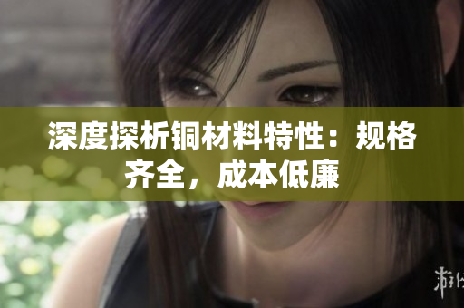 深度探析铜材料特性：规格齐全，成本低廉