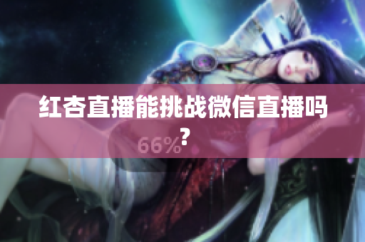 红杏直播能挑战微信直播吗？