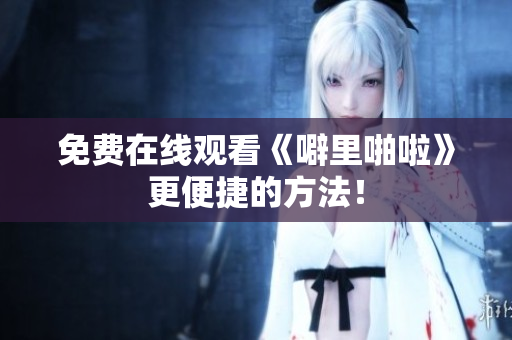 免费在线观看《噼里啪啦》更便捷的方法！