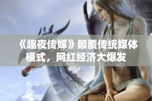 《趣夜传媒》颠覆传统媒体模式，网红经济大爆发