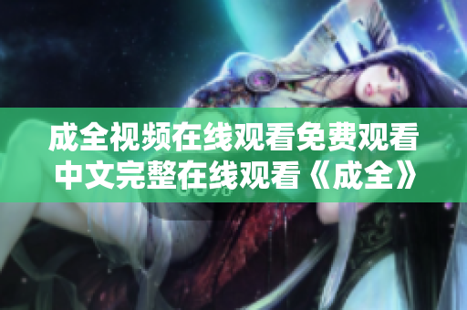 成全视频在线观看免费观看中文完整在线观看《成全》中文免费版