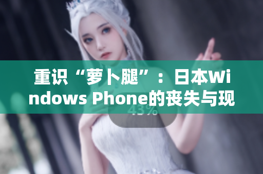 重识“萝卜腿”：日本Windows Phone的丧失与现状