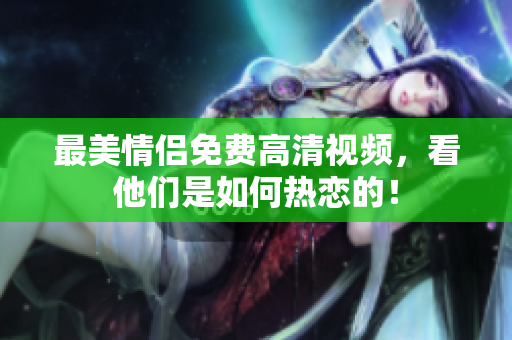 最美情侣免费高清视频，看他们是如何热恋的！