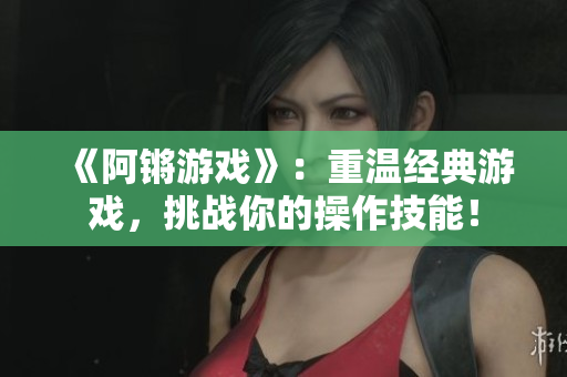 《阿锵游戏》：重温经典游戏，挑战你的操作技能！