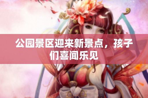 公园景区迎来新景点，孩子们喜闻乐见