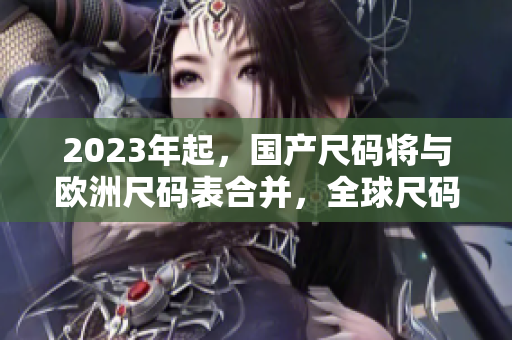 2023年起，国产尺码将与欧洲尺码表合并，全球尺码标准一致