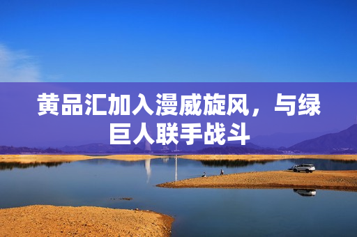 黄品汇加入漫威旋风，与绿巨人联手战斗