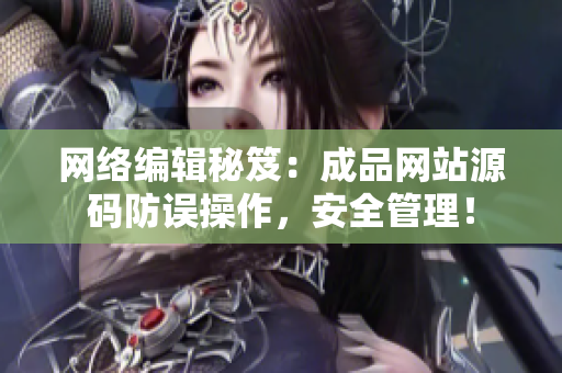 网络编辑秘笈：成品网站源码防误操作，安全管理！