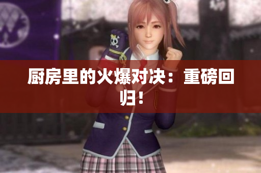 厨房里的火爆对决：重磅回归！