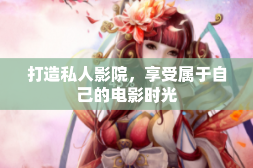 打造私人影院，享受属于自己的电影时光