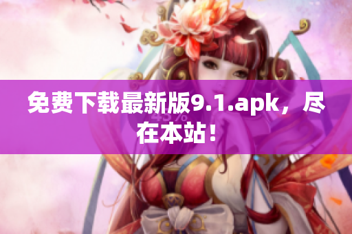 免费下载最新版9.1.apk，尽在本站！
