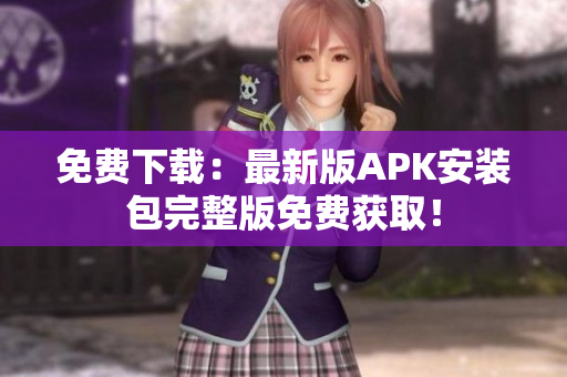 免费下载：最新版APK安装包完整版免费获取！
