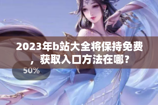 2023年b站大全将保持免费，获取入口方法在哪？