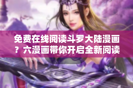 免费在线阅读斗罗大陆漫画？六漫画带你开启全新阅读体验