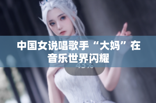 中国女说唱歌手“大妈”在音乐世界闪耀