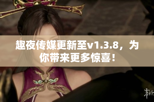 趣夜传媒更新至v1.3.8，为你带来更多惊喜！