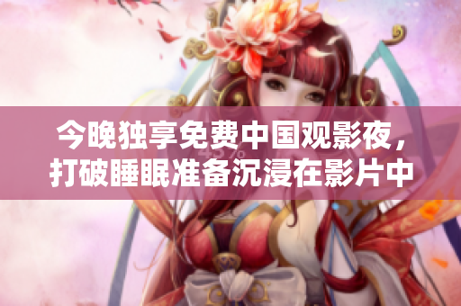今晚独享免费中国观影夜，打破睡眠准备沉浸在影片中吧