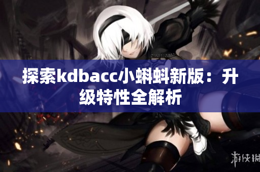 探索kdbacc小蝌蚪新版：升级特性全解析