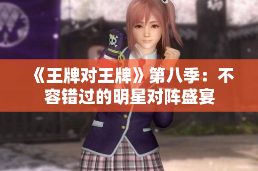 《王牌对王牌》第八季：不容错过的明星对阵盛宴
