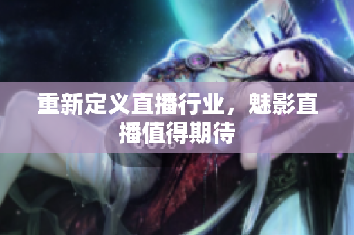 重新定义直播行业，魅影直播值得期待