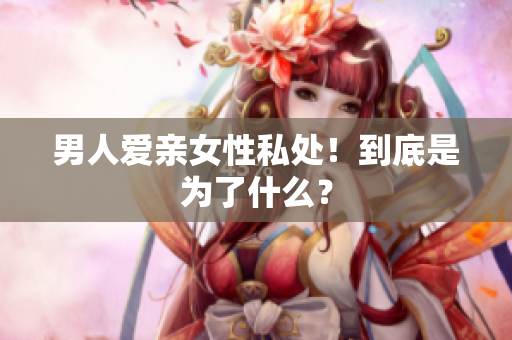 男人爱亲女性私处！到底是为了什么？