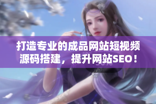 打造专业的成品网站短视频源码搭建，提升网站SEO！