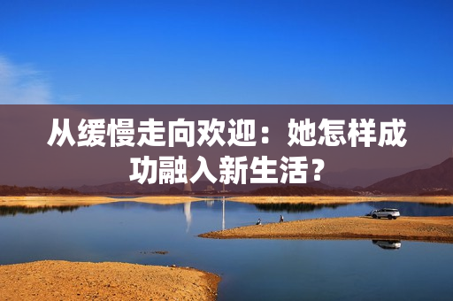 从缓慢走向欢迎：她怎样成功融入新生活？
